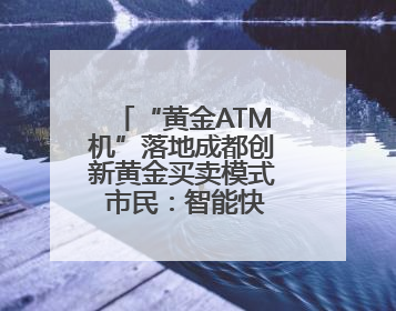 “黄金ATM机”落地成都创新黄金买卖模式 市民：智能快捷价格透明