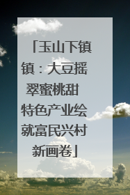 玉山下镇镇：大豆摇翠蜜桃甜 特色产业绘就富民兴村新画卷