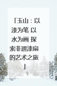 玉山：以漆为笔 以水为画 探索非遗漆扇的艺术之旅