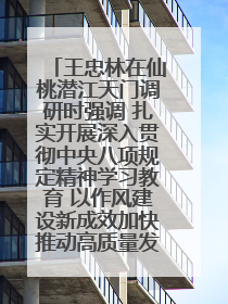 王忠林在仙桃潜江天门调研时强调 扎实开展深入贯彻中央八项规定精神学习教育 以作风建设新成效加快推动高质量发展