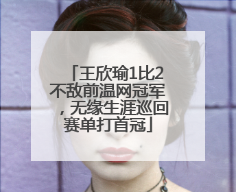 王欣瑜1比2不敌前温网冠军，无缘生涯巡回赛单打首冠