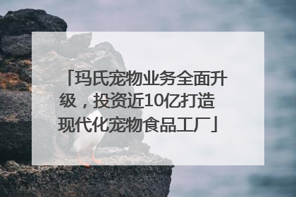 玛氏宠物业务全面升级，投资近10亿打造现代化宠物食品工厂
