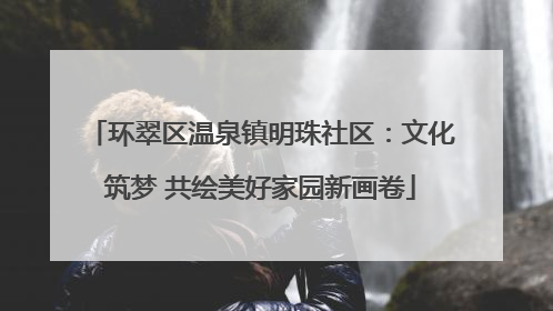 环翠区温泉镇明珠社区：文化筑梦 共绘美好家园新画卷