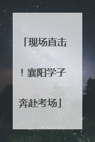 现场直击！襄阳学子奔赴考场