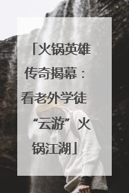 火锅英雄传奇揭幕：看老外学徒“云游”火锅江湖