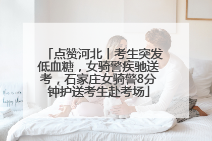 点赞河北丨考生突发低血糖，女骑警疾驰送考，石家庄女骑警8分钟护送考生赴考场