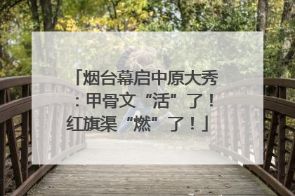 烟台幕启中原大秀：甲骨文“活”了！红旗渠“燃”了！