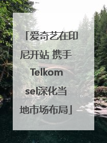 爱奇艺在印尼开站 携手Telkomsel深化当地市场布局