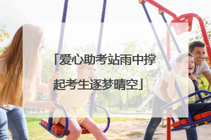 爱心助考站雨中撑起考生逐梦晴空