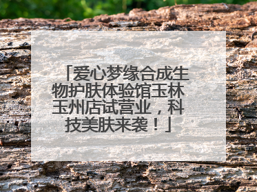 爱心梦缘合成生物护肤体验馆玉林玉州店试营业，科技美肤来袭！