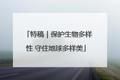 特稿｜保护生物多样性 守住地球多样美