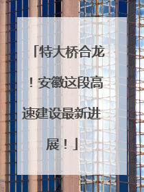 特大桥合龙！安徽这段高速建设最新进展！