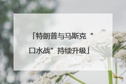 特朗普与马斯克“口水战”持续升级