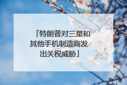特朗普对三星和其他手机制造商发出关税威胁