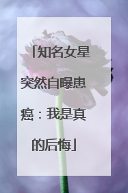 知名女星突然自曝患癌：我是真的后悔