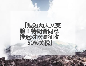 短短两天又变脸！特朗普同意推迟对欧盟征收50%关税