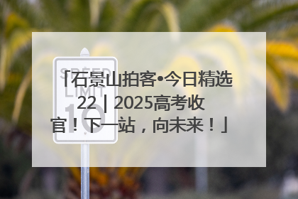 石景山拍客•今日精选 22｜2025高考收官！下一站，向未来！