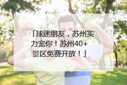 球迷朋友，苏州实力宠你！苏州40+景区免费开放！