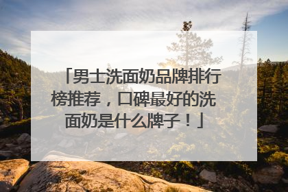 男士洗面奶品牌排行榜推荐，口碑最好的洗面奶是什么牌子！