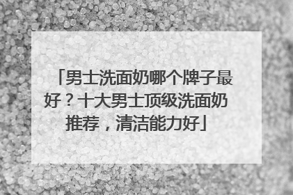 男士洗面奶哪个牌子最好？十大男士顶级洗面奶推荐，清洁能力好