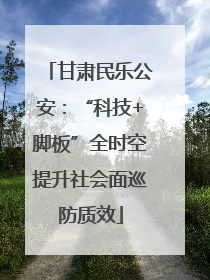 甘肃民乐公安：“科技+脚板”全时空提升社会面巡防质效