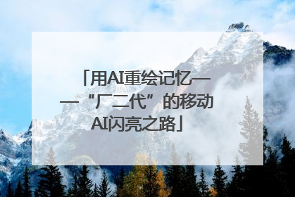 用AI重绘记忆——“厂二代”的移动AI闪亮之路