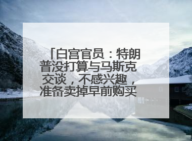 白宫官员：特朗普没打算与马斯克交谈，不感兴趣，准备卖掉早前购买的特斯拉