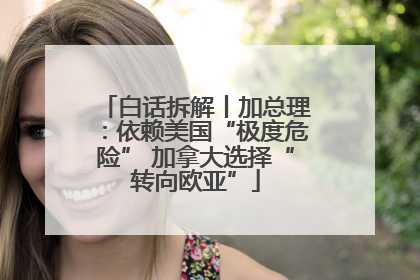 白话拆解丨加总理：依赖美国“极度危险” 加拿大选择“转向欧亚”