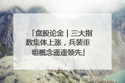 盘股论金｜三大指数集体上涨，兵装重组概念遥遥领先