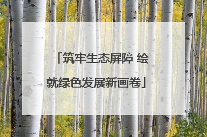 筑牢生态屏障 绘就绿色发展新画卷