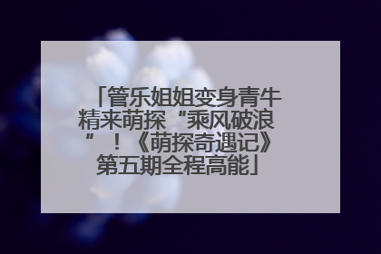 管乐姐姐变身青牛精来萌探“乘风破浪”！《萌探奇遇记》第五期全程高能