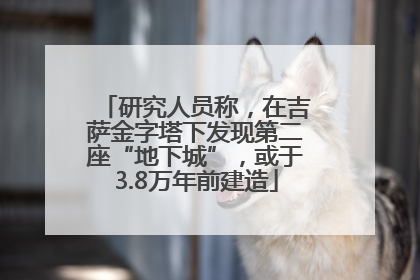 研究人员称，在吉萨金字塔下发现第二座“地下城”，或于3.8万年前建造