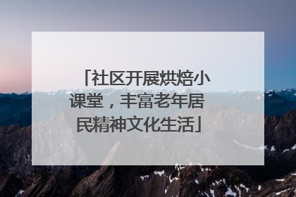 社区开展烘焙小课堂，丰富老年居民精神文化生活