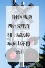 社区新增四处充电车棚，居民停车充电不再愁