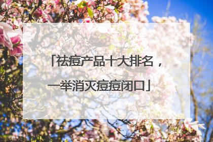 祛痘产品十大排名，一举消灭痘痘闭口
