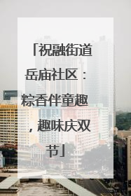 祝融街道岳庙社区：粽香伴童趣，趣味庆双节