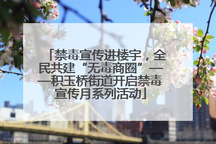 禁毒宣传进楼宇，全民共建“无毒商圈”——积玉桥街道开启禁毒宣传月系列活动
