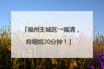 福州主城区→福清，将缩短20分钟！