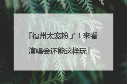 福州太宠粉了！来看演唱会还能这样玩