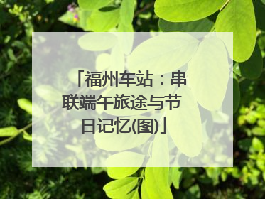 福州车站：串联端午旅途与节日记忆(图)