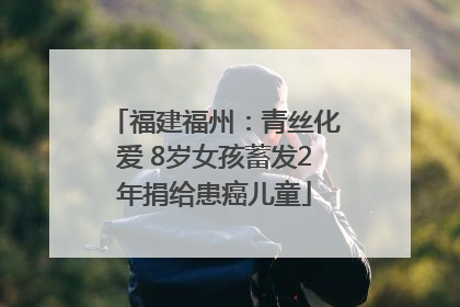 福建福州：青丝化爱 8岁女孩蓄发2年捐给患癌儿童