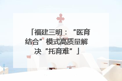 福建三明：“医育结合”模式高质量解决“托育难”