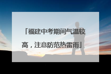 福建中考期间气温较高，注意防范热雷雨