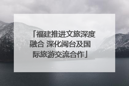 福建推进文旅深度融合 深化闽台及国际旅游交流合作