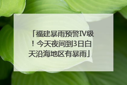 福建暴雨预警Ⅳ级！今天夜间到3日白天沿海地区有暴雨