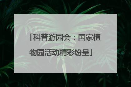 科普游园会：国家植物园活动精彩纷呈