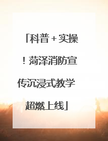 科普＋实操！菏泽消防宣传沉浸式教学超燃上线