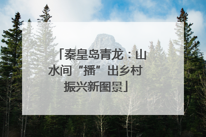 秦皇岛青龙：山水间“播”出乡村振兴新图景