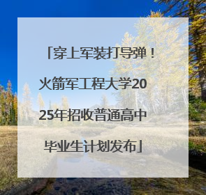 穿上军装打导弹！火箭军工程大学2025年招收普通高中毕业生计划发布