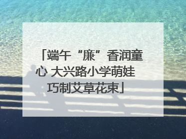 端午“廉”香润童心 大兴路小学萌娃巧制艾草花束